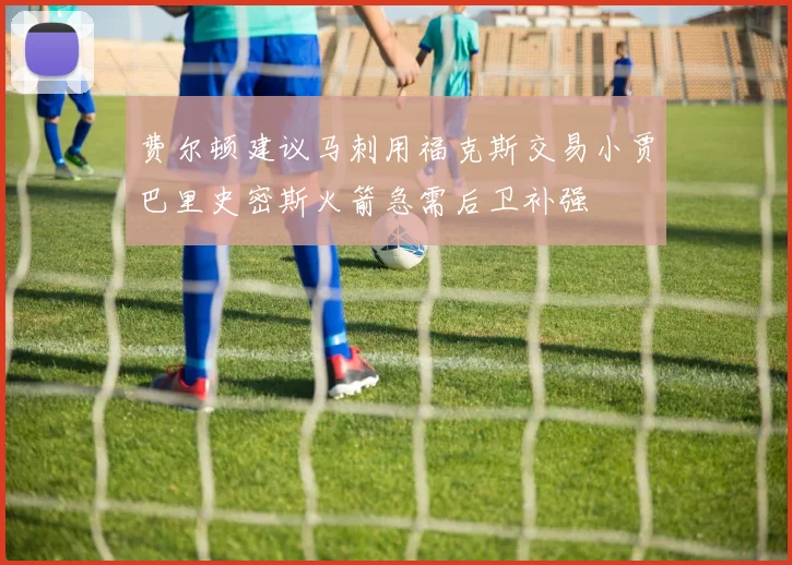 费尔顿建议马刺用福克斯交易小贾巴里史密斯火箭急需后卫补强