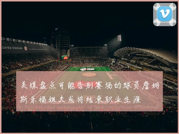 美媒盘点可能告别赛场的球员詹姆斯乐福姐夫或将结束职业生涯