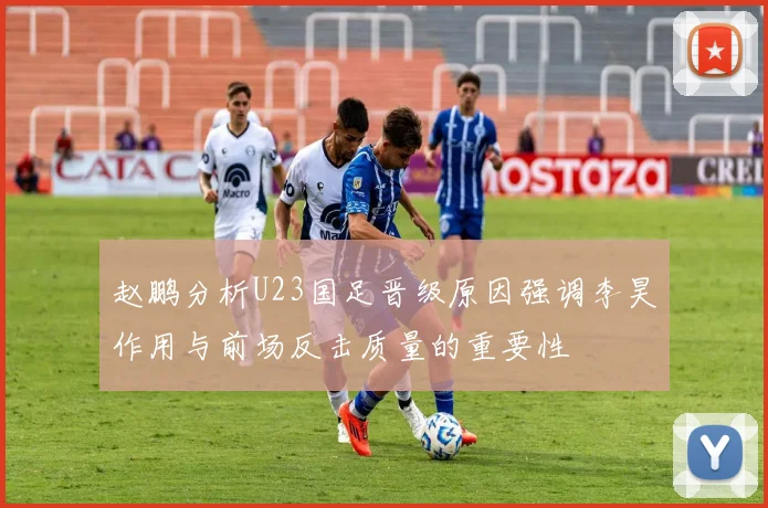 赵鹏分析U23国足晋级原因强调李昊作用与前场反击质量的重要性