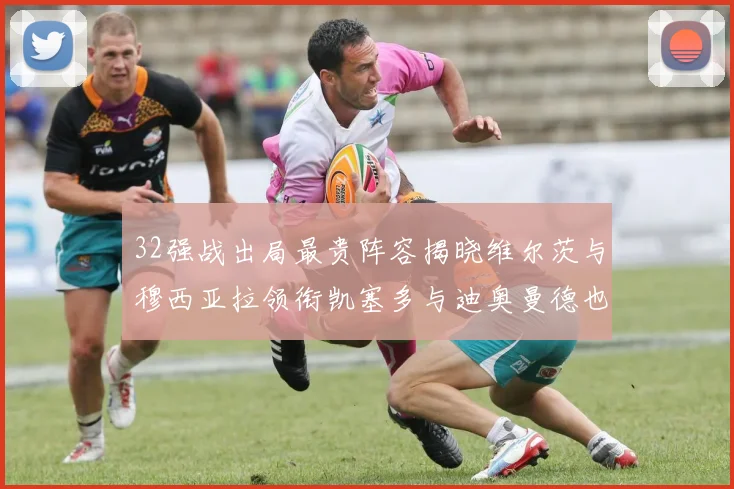 32强战出局最贵阵容揭晓维尔茨与穆西亚拉领衔凯塞多与迪奥曼德也在其中