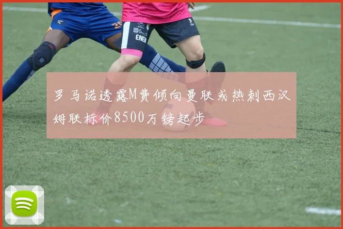 罗马诺透露M费倾向曼联或热刺西汉姆联标价8500万镑起步
