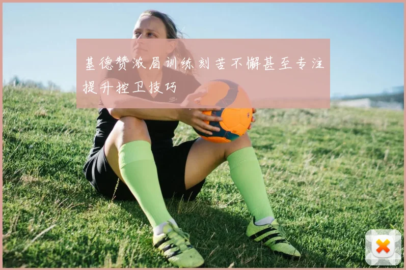 基德赞浓眉训练刻苦不懈甚至专注提升控卫技巧