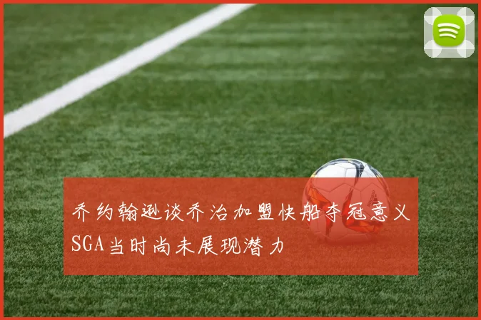 乔约翰逊谈乔治加盟快船夺冠意义SGA当时尚未展现潜力