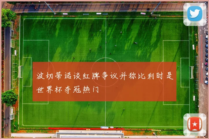 波切蒂诺谈红牌争议并称比利时是世界杯夺冠热门