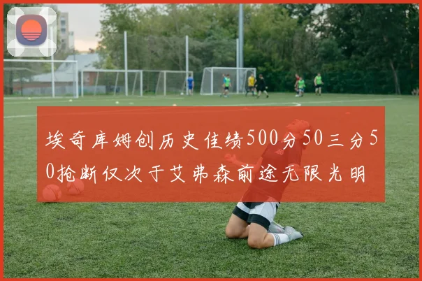 埃奇库姆创历史佳绩500分50三分50抢断仅次于艾弗森前途无限光明