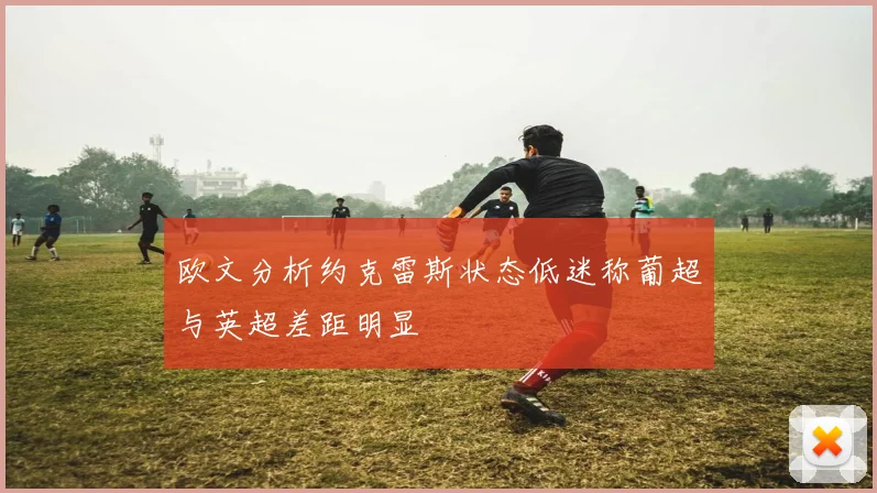 欧文分析约克雷斯状态低迷称葡超与英超差距明显