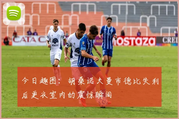 今日趣图：胡桑诺夫曼市德比失利后更衣室内的震惊瞬间