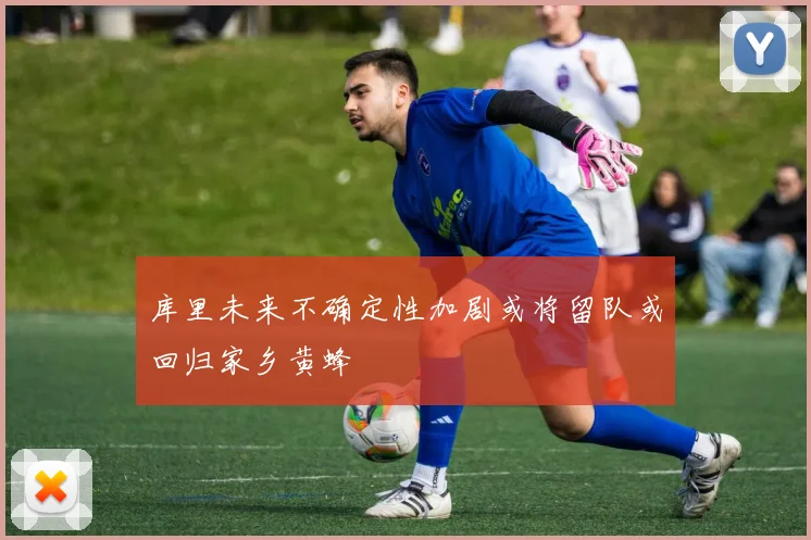 库里未来不确定性加剧或将留队或回归家乡黄蜂