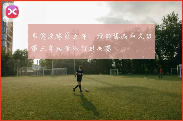 韦德谈球员点评：谁能像我和文班第三年就带队打进决赛