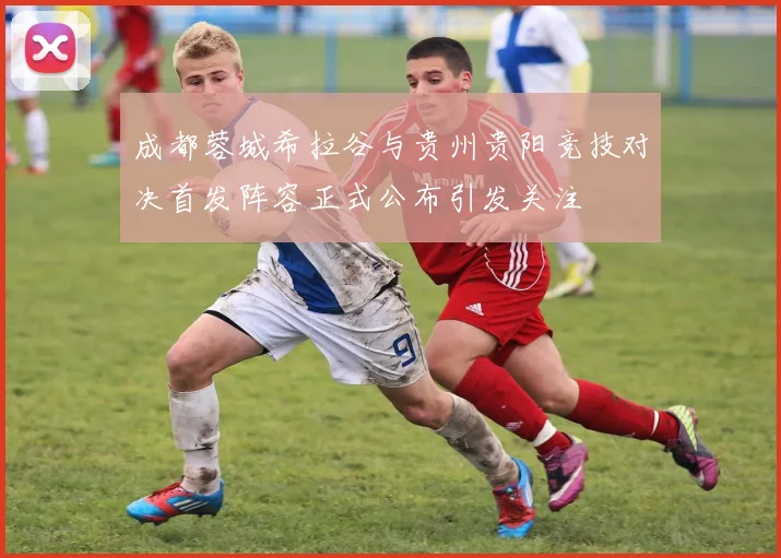 成都蓉城希拉谷与贵州贵阳竞技对决首发阵容正式公布引发关注