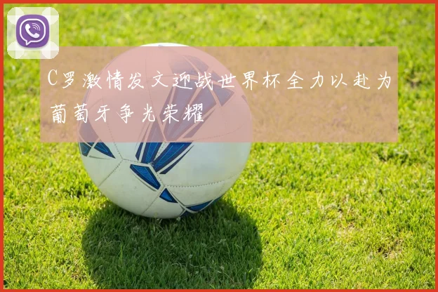 C罗激情发文迎战世界杯全力以赴为葡萄牙争光荣耀