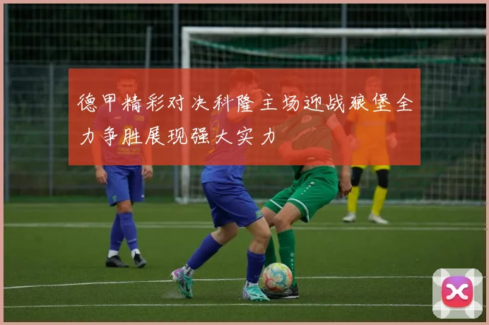 德甲精彩对决科隆主场迎战狼堡全力争胜展现强大实力