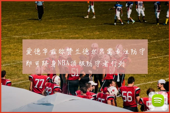 爱德华兹称赞兰德尔只需专注防守即可跻身NBA顶级防守者行列